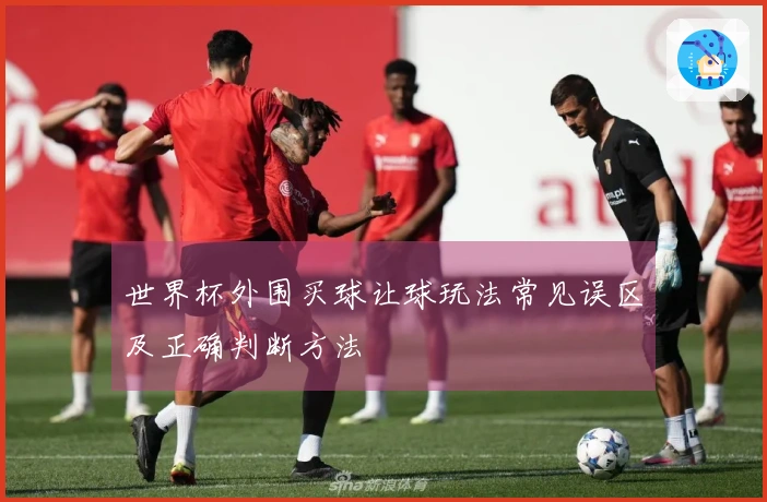 世界杯外围买球让球玩法常见误区及正确判断方法