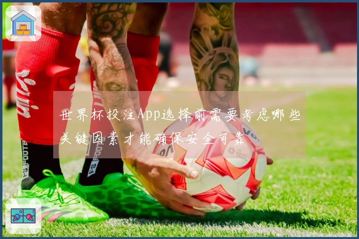 世界杯投注App选择前需要考虑哪些关键因素才能确保安全可靠