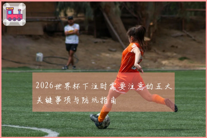 2026世界杯下注时需要注意的五大关键事项与防坑指南
