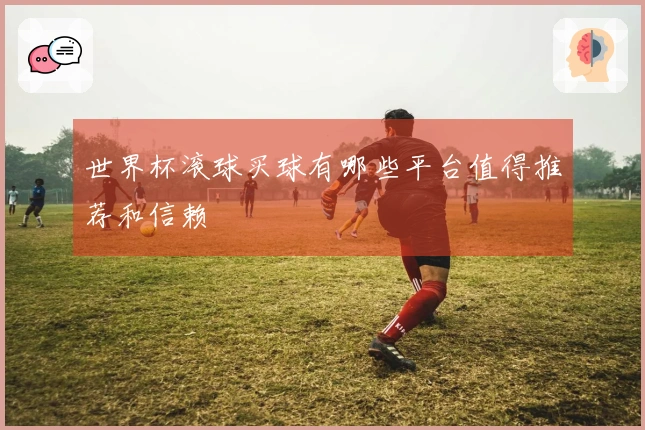 世界杯滚球买球有哪些平台值得推荐和信赖