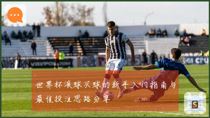 世界杯滚球买球的新手入门指南与最佳投注思路分享