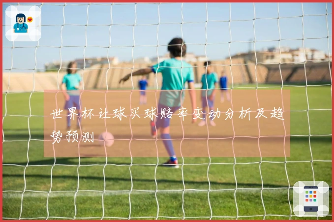 世界杯让球买球赔率变动分析及趋势预测