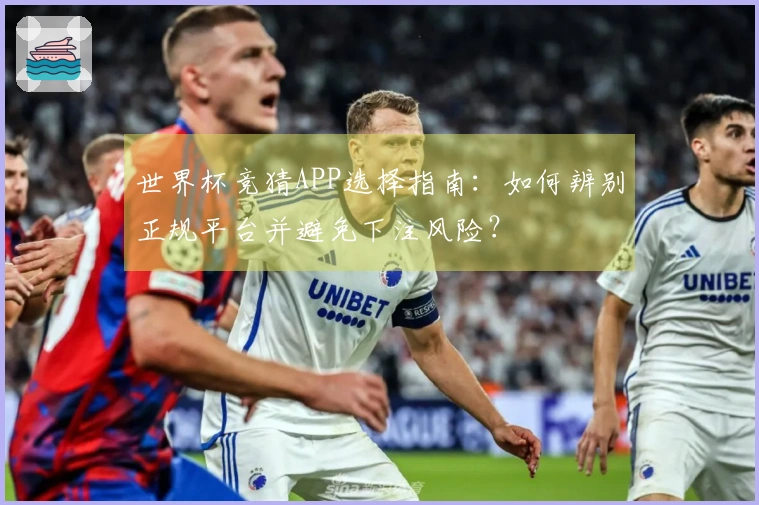 世界杯竞猜APP选择指南：如何辨别正规平台并避免下注风险？