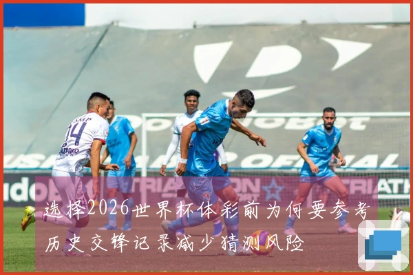 选择2026世界杯体彩前为何要参考历史交锋记录减少猜测风险