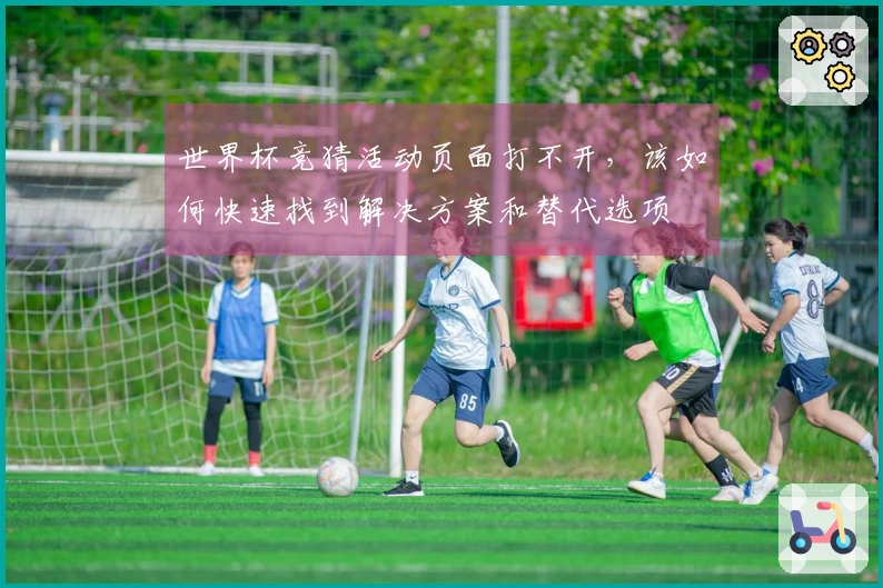世界杯竞猜活动页面打不开，该如何快速找到解决方案和替代选项