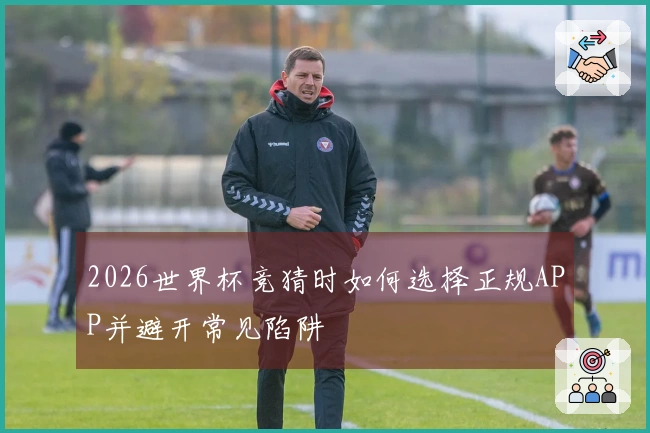 2026世界杯竞猜时如何选择正规APP并避开常见陷阱