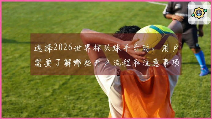 选择2026世界杯买球平台时，用户需要了解哪些开户流程和注意事项？