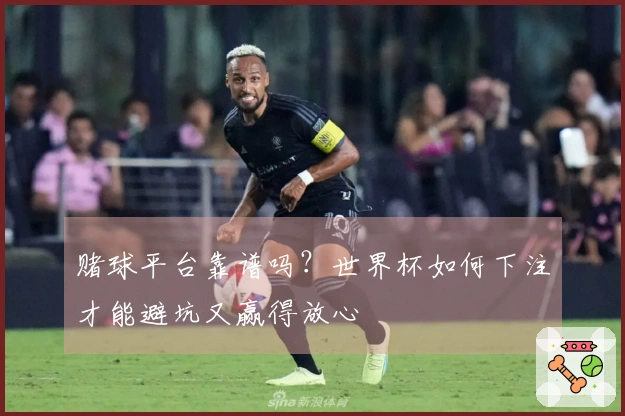 赌球平台靠谱吗？世界杯如何下注才能避坑又赢得放心