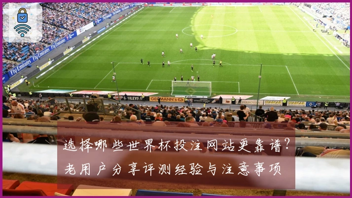 选择哪些世界杯投注网站更靠谱？老用户分享评测经验与注意事项