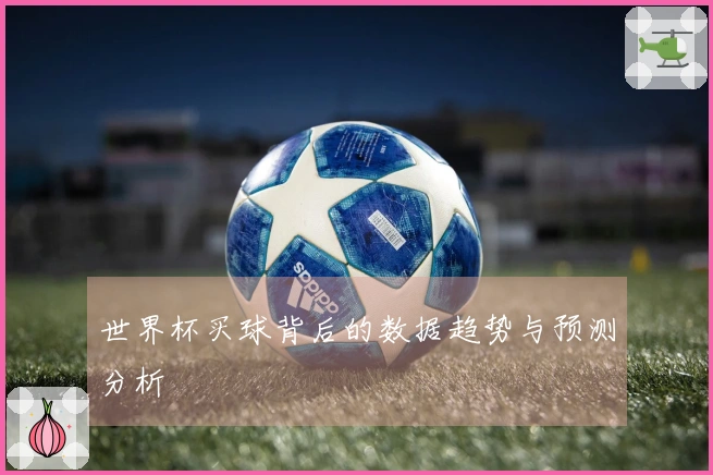世界杯买球背后的数据趋势与预测分析