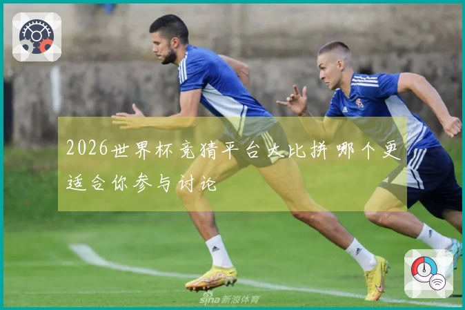 2026世界杯竞猜平台大比拼 哪个更适合你参与讨论