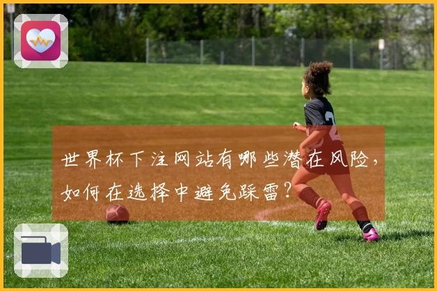 世界杯下注网站有哪些潜在风险，如何在选择中避免踩雷？