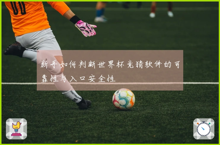 新手如何判断世界杯竞猜软件的可靠性与入口安全性
