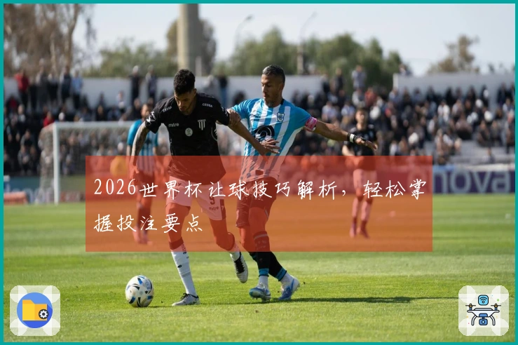 2026世界杯让球技巧解析，轻松掌握投注要点