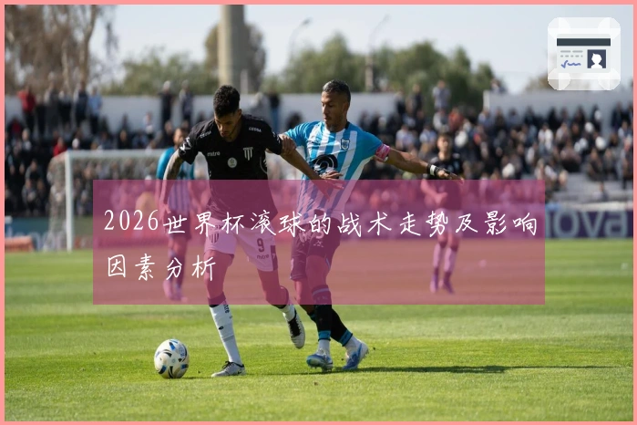 2026世界杯滚球的战术走势及影响因素分析