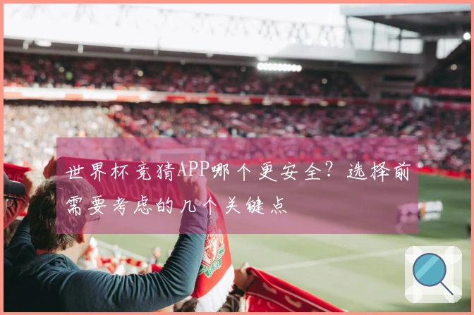 世界杯竞猜APP哪个更安全？选择前需要考虑的几个关键点