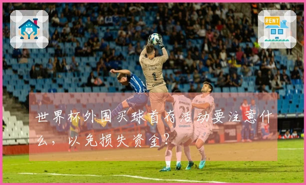 世界杯外围买球首存活动要注意什么，以免损失资金？