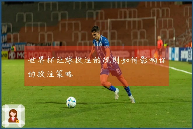 世界杯让球投注的规则如何影响你的投注策略