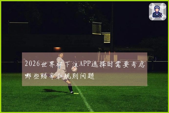 2026世界杯下注APP选择时需要考虑哪些赔率和规则问题