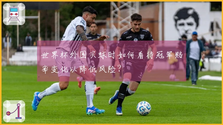 世界杯外围买球时如何看待冠军赔率变化以降低风险？