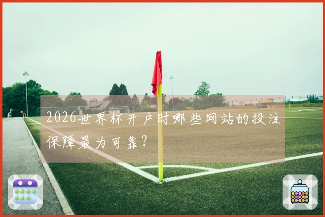 2026世界杯开户时哪些网站的投注保障最为可靠？