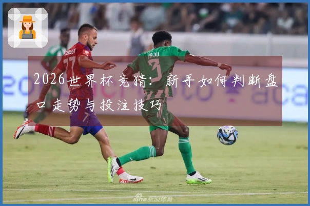2026世界杯竞猜：新手如何判断盘口走势与投注技巧
