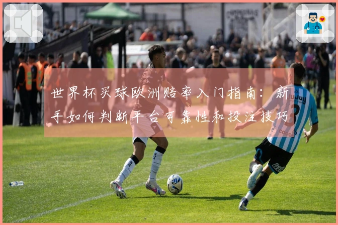 世界杯买球欧洲赔率入门指南：新手如何判断平台可靠性和投注技巧