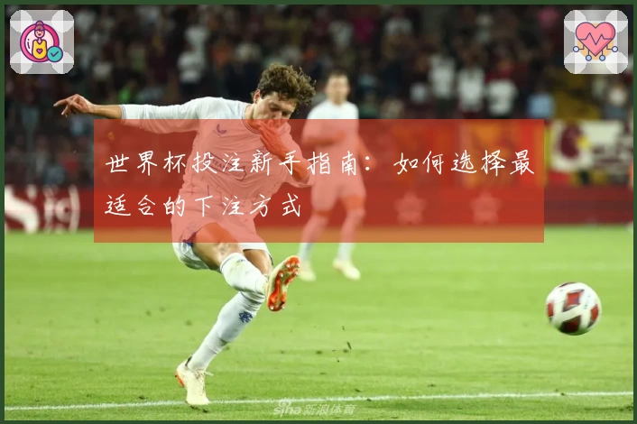 世界杯投注新手指南：如何选择最适合的下注方式