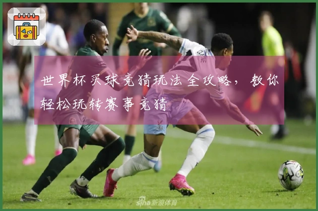 世界杯买球竞猜玩法全攻略，教你轻松玩转赛事竞猜