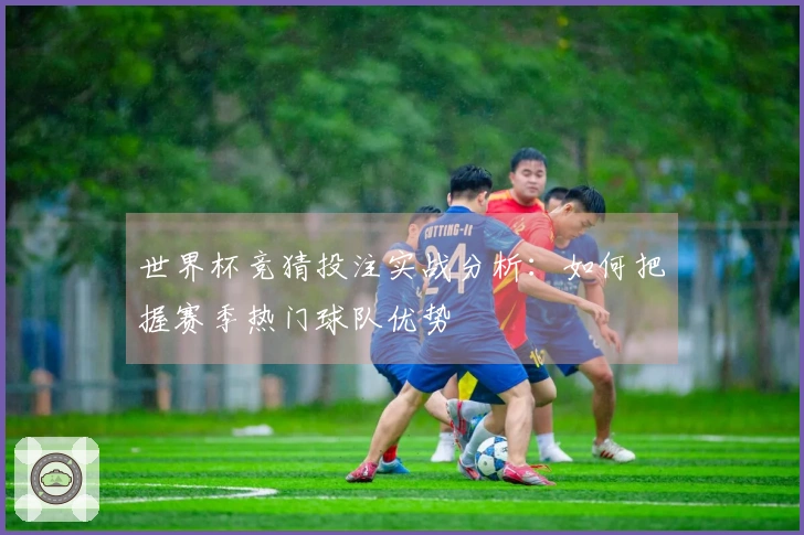 世界杯竞猜投注实战分析：如何把握赛季热门球队优势