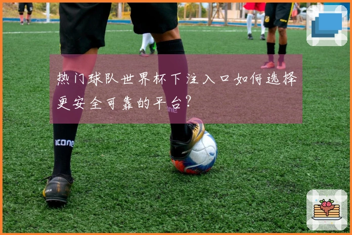热门球队世界杯下注入口如何选择更安全可靠的平台？