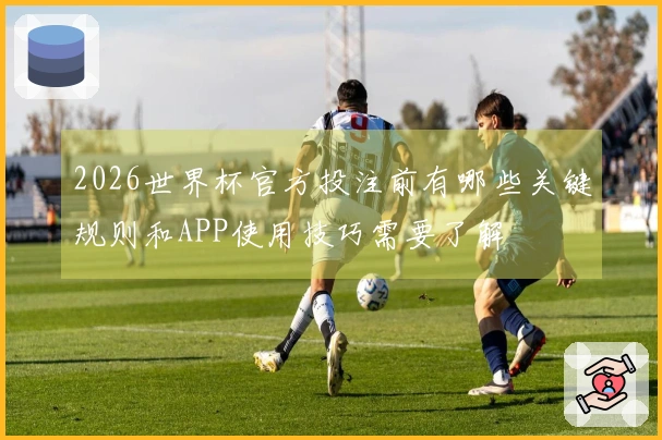 2026世界杯官方投注前有哪些关键规则和APP使用技巧需要了解