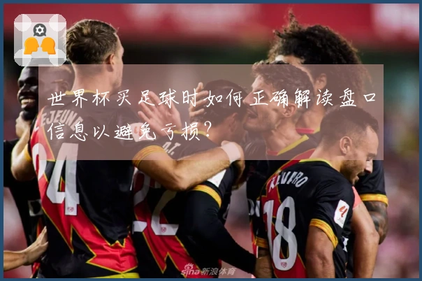 世界杯买足球时如何正确解读盘口信息以避免亏损？