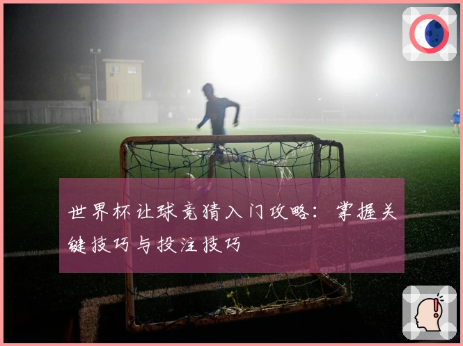 世界杯让球竞猜入门攻略：掌握关键技巧与投注技巧