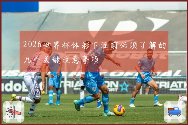 2026世界杯体彩下注前必须了解的几个关键注意事项
