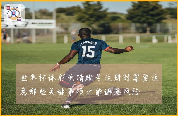 世界杯体彩竞猜账号注册时需要注意哪些关键事项才能避免风险