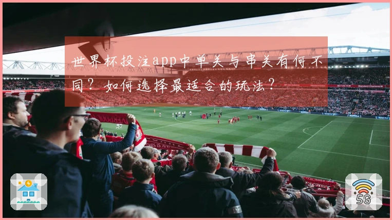 世界杯投注app中单关与串关有何不同？如何选择最适合的玩法？
