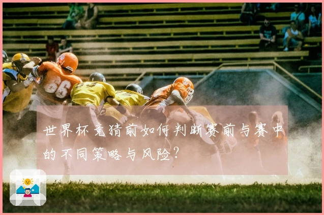 世界杯竞猜前如何判断赛前与赛中的不同策略与风险？