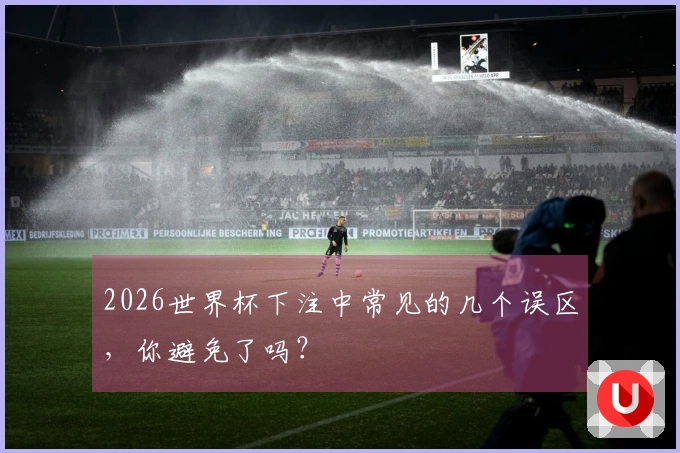 2026世界杯下注中常见的几个误区，你避免了吗？