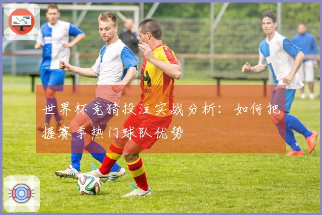 世界杯竞猜投注实战分析：如何把握赛季热门球队优势