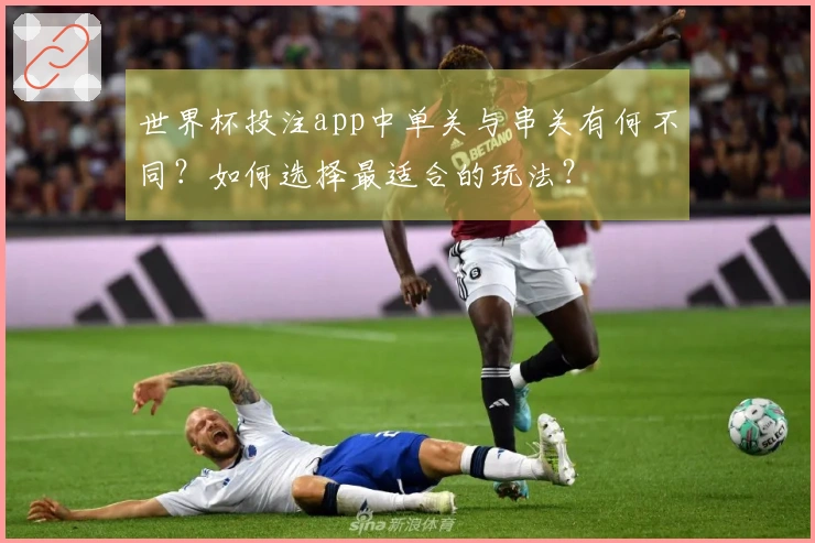 世界杯投注app中单关与串关有何不同？如何选择最适合的玩法？