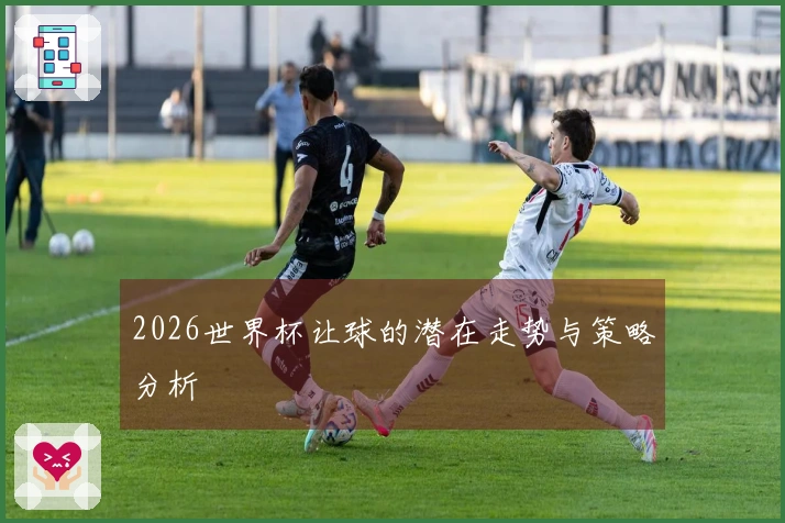 2026世界杯让球的潜在走势与策略分析