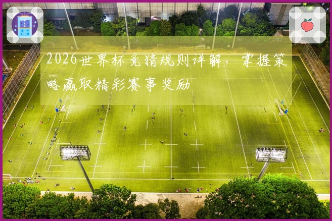 2026世界杯竞猜规则详解，掌握策略赢取精彩赛事奖励