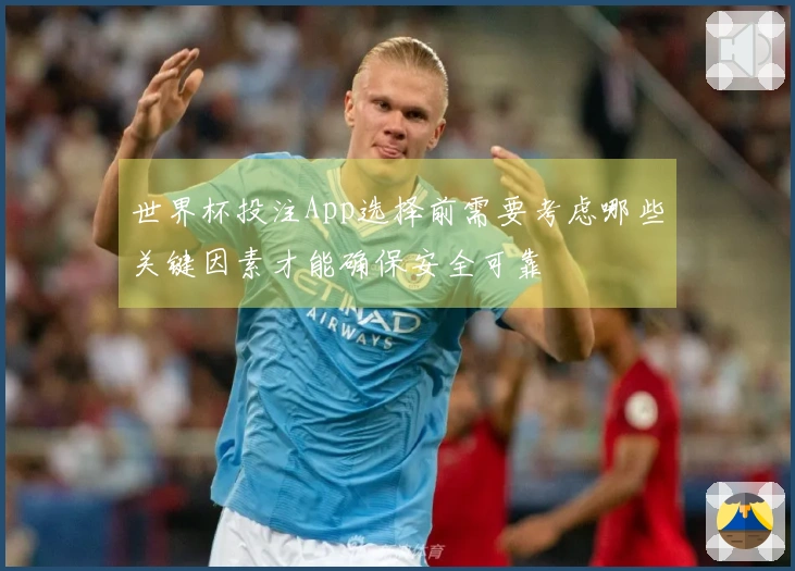 世界杯投注App选择前需要考虑哪些关键因素才能确保安全可靠