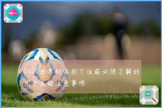 2026世界杯体彩下注前必须了解的几个关键注意事项