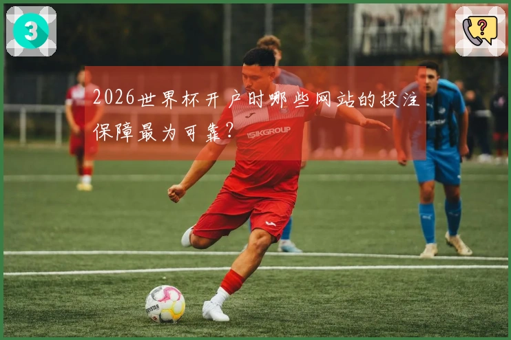 2026世界杯开户时哪些网站的投注保障最为可靠？