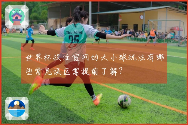 世界杯投注官网的大小球玩法有哪些常见误区需提前了解?