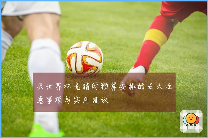 买世界杯竞猜时预算安排的五大注意事项与实用建议
