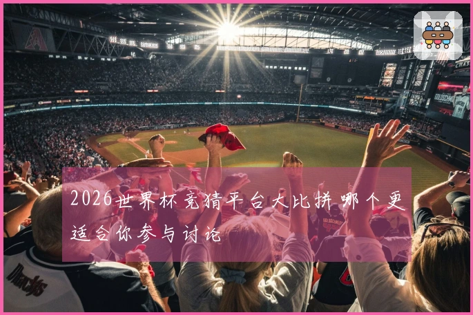 2026世界杯竞猜平台大比拼 哪个更适合你参与讨论