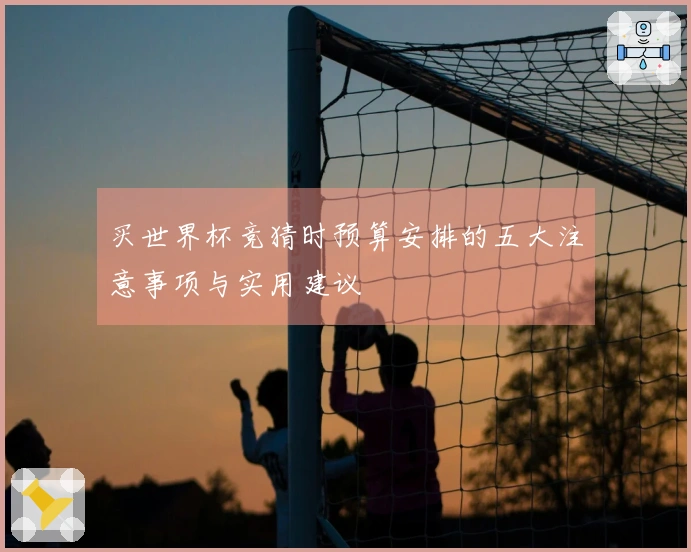 买世界杯竞猜时预算安排的五大注意事项与实用建议